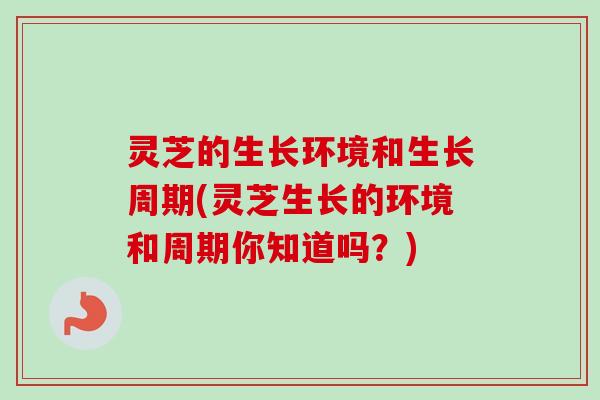 灵芝的生长环境和生长周期(灵芝生长的环境和周期你知道吗？)