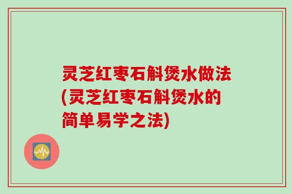灵芝红枣石斛煲水做法(灵芝红枣石斛煲水的简单易学之法)