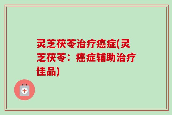 灵芝茯苓治疗癌症(灵芝茯苓:癌症辅助治疗佳品)