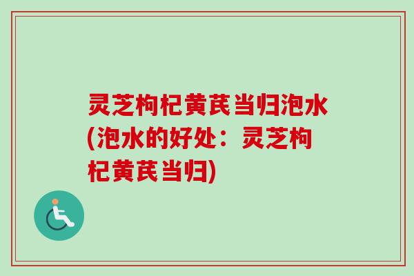 灵芝枸杞黄芪当归泡水(泡水的好处:灵芝枸杞黄芪当归) 灵芝枸杞黄芪当归泡水(泡水的好处:灵芝枸杞黄芪当归)