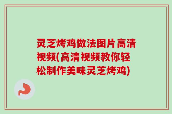 灵芝烤鸡做法图片高清视频(高清视频教你轻松制作美味灵芝烤鸡)