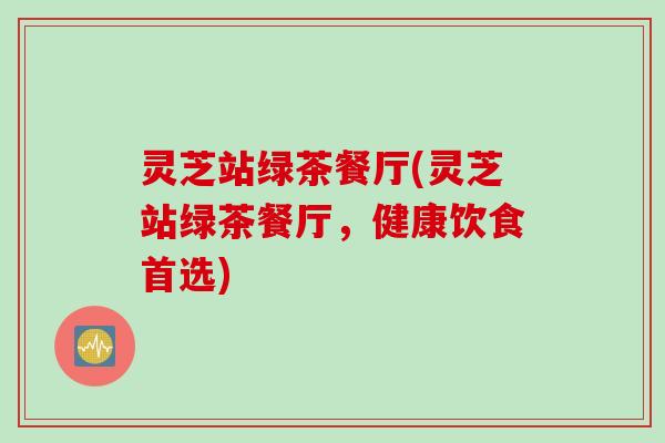 灵芝站绿茶餐厅(灵芝站绿茶餐厅,健康饮食首选) 灵芝站绿茶餐厅(灵芝站绿茶餐厅,健康饮食首选)
