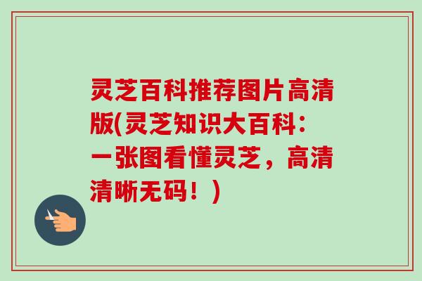 灵芝百科推荐图片高清版(灵芝知识大百科：一张图看懂灵芝，高清清晰无码！)