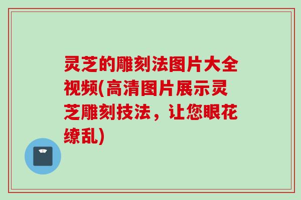 灵芝的雕刻法图片大全视频(高清图片展示灵芝雕刻技法，让您眼花缭乱)