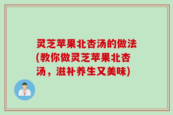灵芝苹果北杏汤的做法(教你做灵芝苹果北杏汤，滋补养生又美味)
