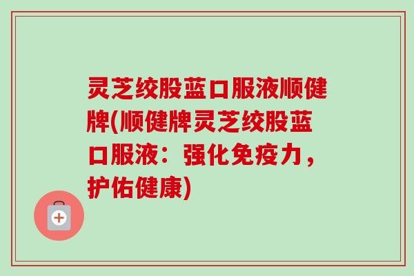 灵芝绞股蓝口服液顺健牌(顺健牌灵芝绞股蓝口服液：强化免疫力，护佑健康)