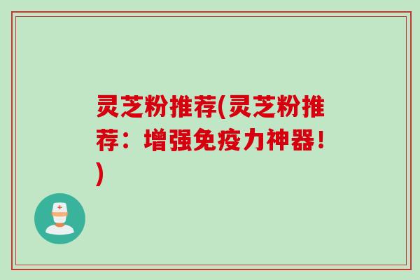 灵芝粉推荐(灵芝粉推荐：增强免疫力神器！)