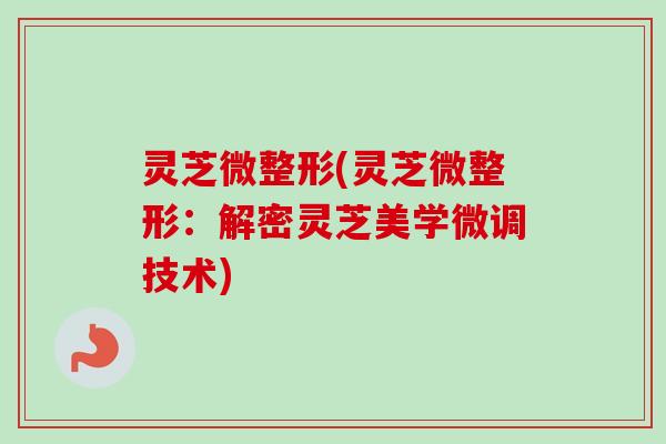 灵芝微整形(灵芝微整形：解密灵芝美学微调技术)