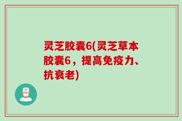 灵芝胶囊6(灵芝草本胶囊6，提高免疫力、抗衰老)