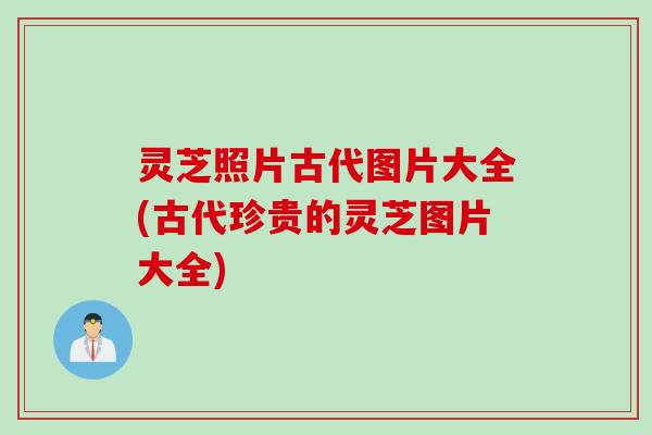 灵芝照片古代图片大全(古代珍贵的灵芝图片大全)
