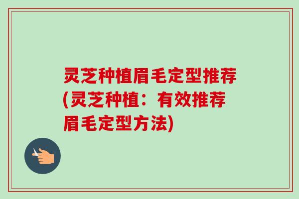 灵芝种植眉毛定型推荐(灵芝种植：有效推荐眉毛定型方法)