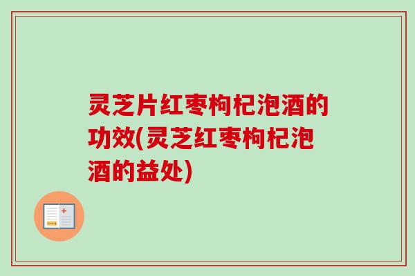 灵芝片红枣枸杞泡酒的功效(灵芝红枣枸杞泡酒的益处)