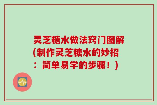 灵芝糖水做法窍门图解(制作灵芝糖水的妙招：简单易学的步骤！)