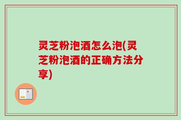 灵芝粉泡酒怎么泡(灵芝粉泡酒的正确方法分享)