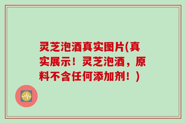 灵芝泡酒真实图片(真实展示！灵芝泡酒，原料不含任何添加剂！)