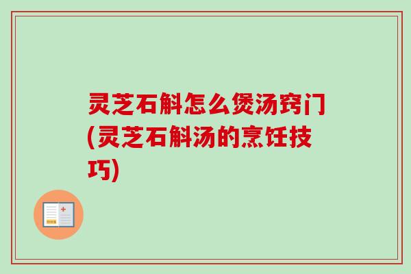 灵芝石斛怎么煲汤窍门(灵芝石斛汤的烹饪技巧)