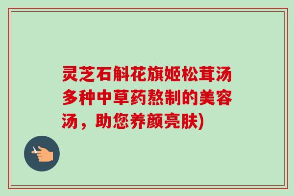 灵芝石斛花旗姬松茸汤多种中草药熬制的美容汤，助您养颜亮肤)