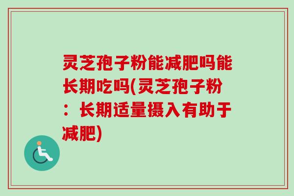 灵芝孢子粉能吗能长期吃吗(灵芝孢子粉：长期适量摄入有助于)
