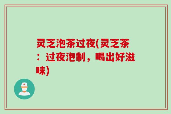 灵芝泡茶过夜(灵芝茶：过夜泡制，喝出好滋味)