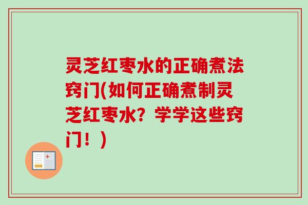 灵芝红枣水的正确煮法窍门(如何正确煮制灵芝红枣水？学学这些窍门！)