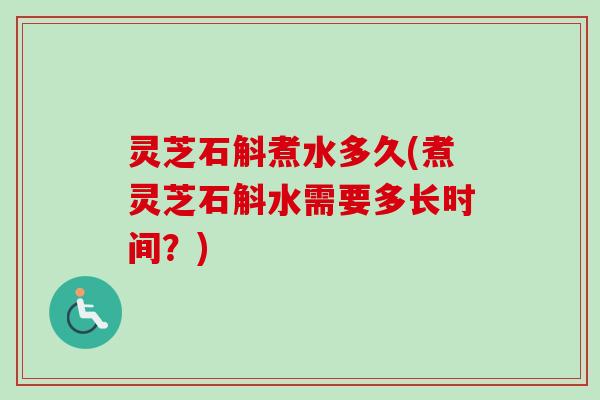 灵芝石斛煮水多久(煮灵芝石斛水需要多长时间？)