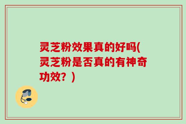 灵芝粉效果真的好吗(灵芝粉是否真的有神奇功效？)