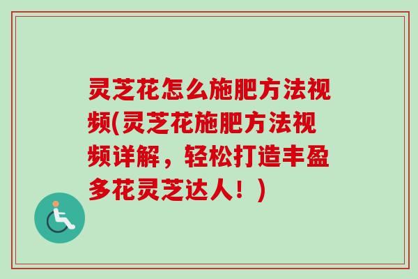 灵芝花怎么施肥方法视频(灵芝花施肥方法视频详解,轻松打造丰盈多花灵芝达人!) 灵芝花怎么施肥方法视频(灵芝花施肥方法视频详解,轻松打造丰盈多花灵芝达人!)