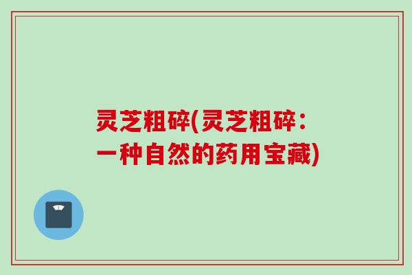 灵芝粗碎(灵芝粗碎：一种自然的药用宝藏)