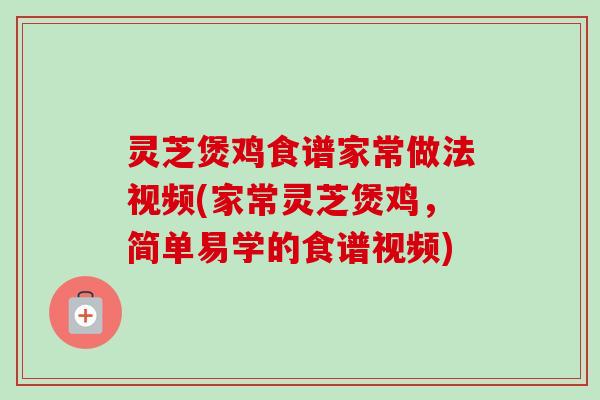 灵芝煲鸡食谱家常做法视频(家常灵芝煲鸡，简单易学的食谱视频)