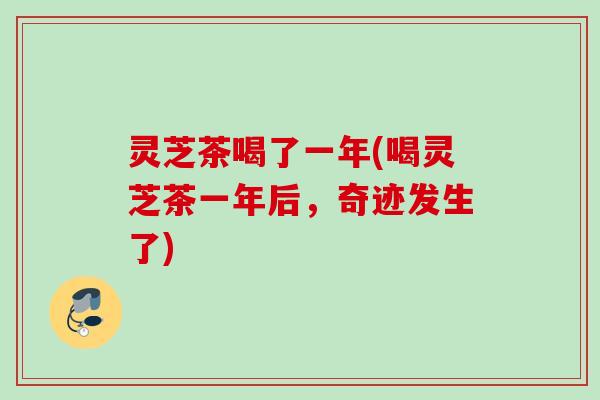 灵芝茶喝了一年(喝灵芝茶一年后，奇迹发生了)