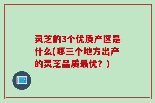 灵芝的3个优质产区是什么(哪三个地方出产的灵芝品质最优？)