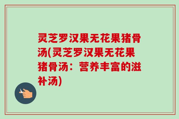 灵芝罗汉果无花果猪骨汤(灵芝罗汉果无花果猪骨汤：营养丰富的滋补汤)