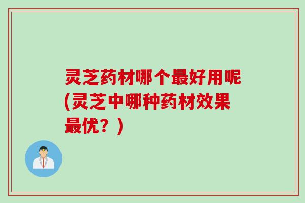 灵芝药材哪个最好用呢(灵芝中哪种药材效果最优？)