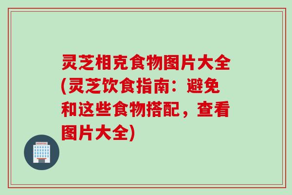 灵芝相克食物图片大全(灵芝饮食指南:避免和这些食物搭配,查看图片大全) 灵芝相克食物图片大全(灵芝饮食指南:避免和这些食物搭配,查看图片大全)