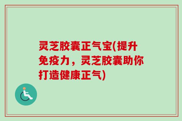 灵芝胶囊正气宝(提升免疫力，灵芝胶囊助你打造健康正气)