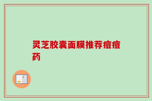灵芝胶囊面膜推荐痘痘药