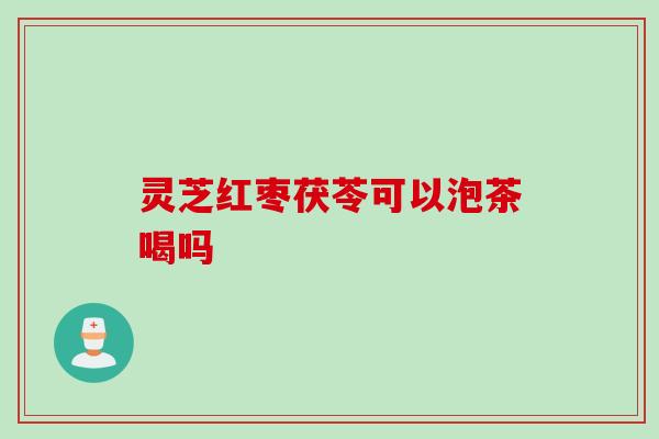 灵芝红枣茯苓可以泡茶喝吗