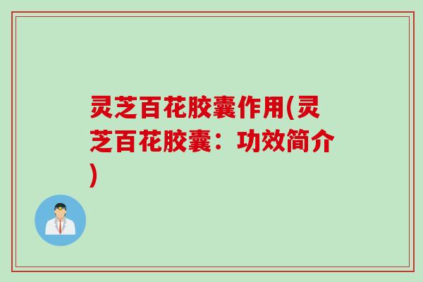 灵芝百花胶囊作用(灵芝百花胶囊：功效简介)