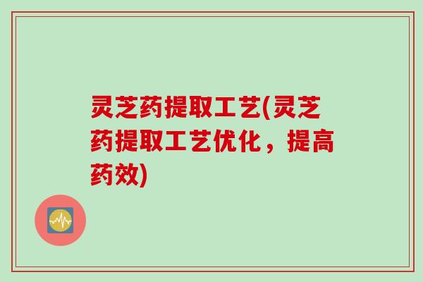 灵芝药提取工艺(灵芝药提取工艺优化，提高药效)