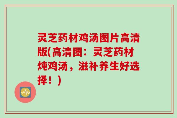 灵芝药材鸡汤图片高清版(高清图：灵芝药材炖鸡汤，滋补养生好选择！)