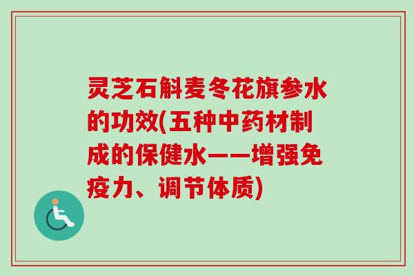 灵芝石斛麦冬花旗参水的功效(五种中药材制成的保健水——增强免疫力、调节体质)