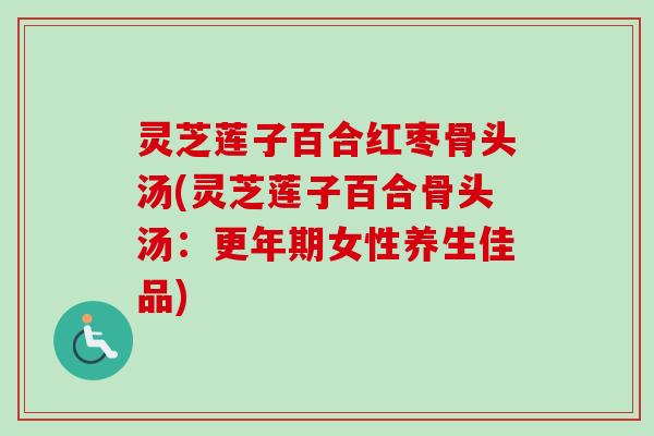 灵芝莲子百合红枣骨头汤(灵芝莲子百合骨头汤：更年期女性养生佳品)