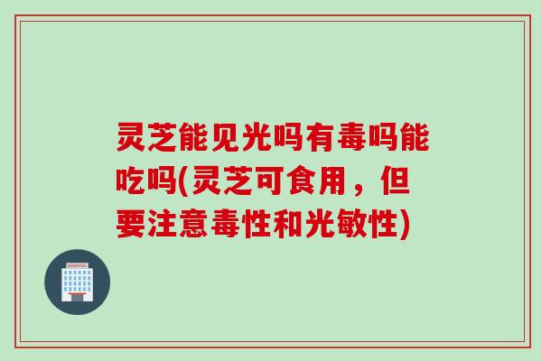 灵芝能见光吗有毒吗能吃吗(灵芝可食用，但要注意毒性和光敏性)