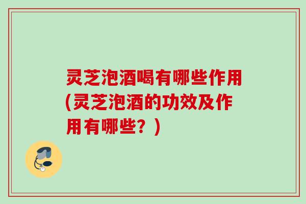 灵芝泡酒喝有哪些作用(灵芝泡酒的功效及作用有哪些？)