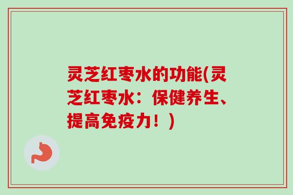 灵芝红枣水的功能(灵芝红枣水：保健养生、提高免疫力！)