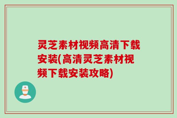 灵芝素材视频高清下载安装(高清灵芝素材视频下载安装攻略)