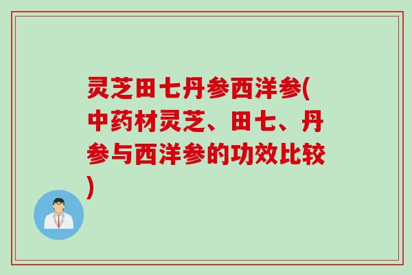 灵芝田七丹参西洋参(中药材灵芝、田七、丹参与西洋参的功效比较)