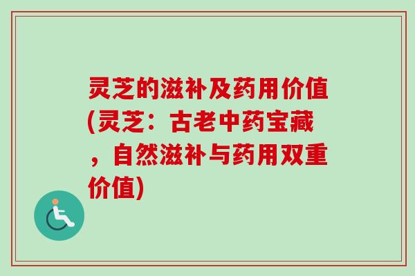 灵芝的滋补及药用价值(灵芝：古老中药宝藏，自然滋补与药用双重价值)