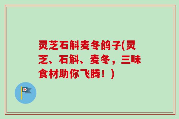 灵芝石斛麦冬鸽子(灵芝、石斛、麦冬，三味食材助你飞腾！)