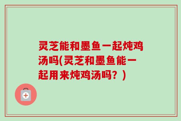 灵芝能和墨鱼一起炖鸡汤吗(灵芝和墨鱼能一起用来炖鸡汤吗？)
